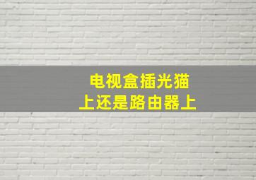 电视盒插光猫上还是路由器上