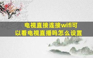 电视直接连接wifi可以看电视直播吗怎么设置