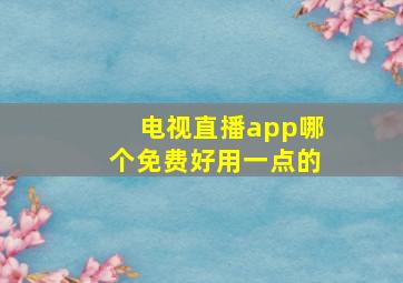 电视直播app哪个免费好用一点的