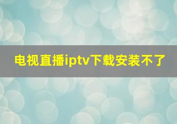 电视直播iptv下载安装不了