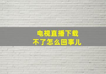 电视直播下载不了怎么回事儿