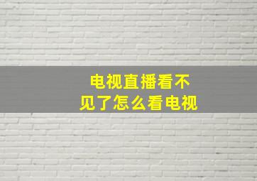 电视直播看不见了怎么看电视