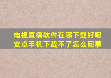 电视直播软件在哪下载好呢安卓手机下载不了怎么回事