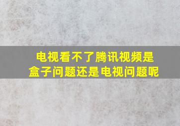 电视看不了腾讯视频是盒子问题还是电视问题呢