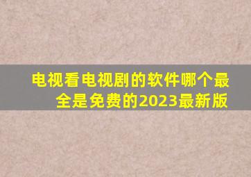 电视看电视剧的软件哪个最全是免费的2023最新版