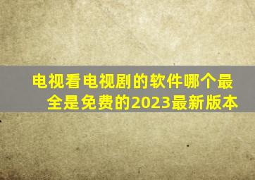 电视看电视剧的软件哪个最全是免费的2023最新版本