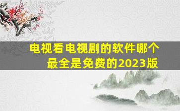 电视看电视剧的软件哪个最全是免费的2023版