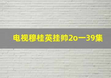 电视穆桂英挂帅2o一39集