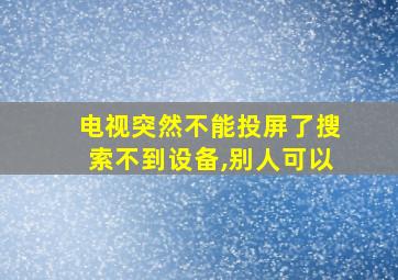 电视突然不能投屏了搜索不到设备,别人可以