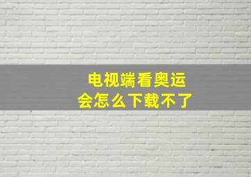 电视端看奥运会怎么下载不了