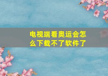 电视端看奥运会怎么下载不了软件了