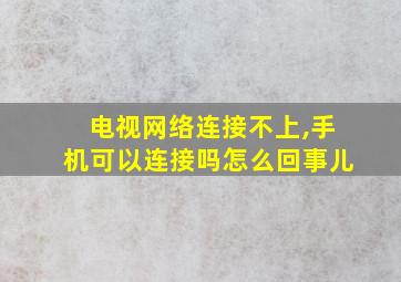 电视网络连接不上,手机可以连接吗怎么回事儿