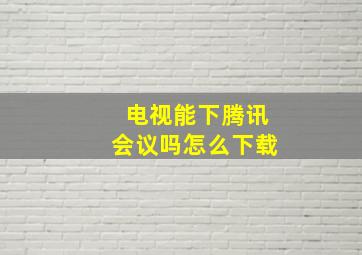 电视能下腾讯会议吗怎么下载