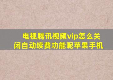 电视腾讯视频vip怎么关闭自动续费功能呢苹果手机