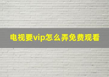 电视要vip怎么弄免费观看