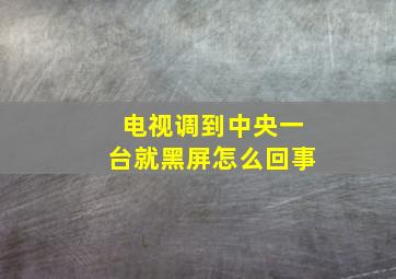 电视调到中央一台就黑屏怎么回事