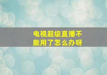 电视超级直播不能用了怎么办呀