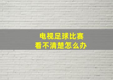 电视足球比赛看不清楚怎么办