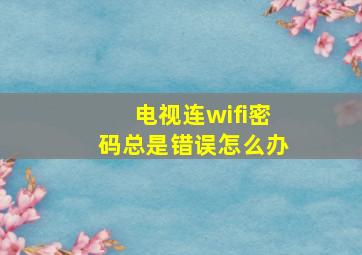 电视连wifi密码总是错误怎么办