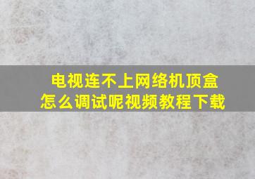 电视连不上网络机顶盒怎么调试呢视频教程下载