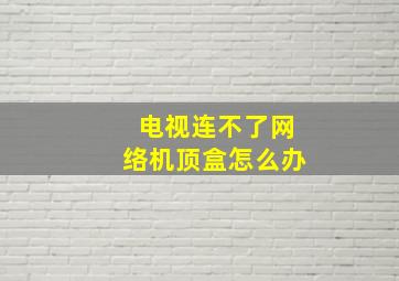 电视连不了网络机顶盒怎么办