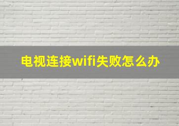 电视连接wifi失败怎么办