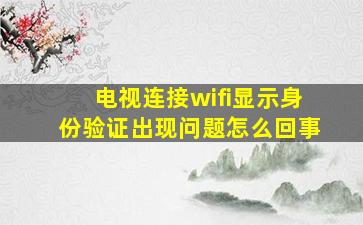 电视连接wifi显示身份验证出现问题怎么回事