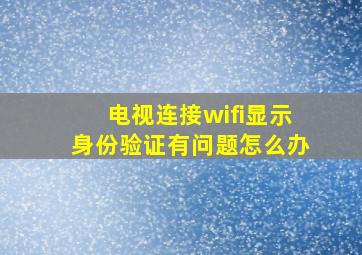 电视连接wifi显示身份验证有问题怎么办