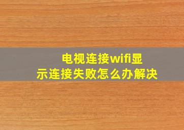 电视连接wifi显示连接失败怎么办解决