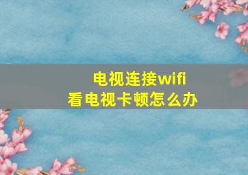 电视连接wifi看电视卡顿怎么办