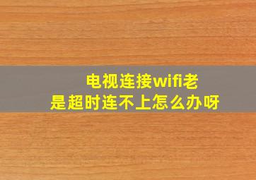 电视连接wifi老是超时连不上怎么办呀