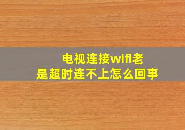 电视连接wifi老是超时连不上怎么回事