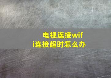 电视连接wifi连接超时怎么办