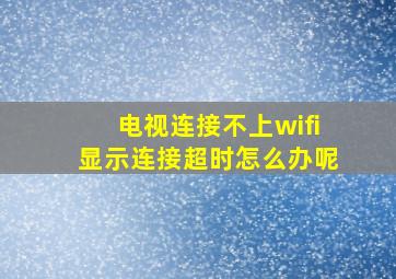 电视连接不上wifi显示连接超时怎么办呢