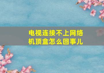 电视连接不上网络机顶盒怎么回事儿