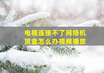 电视连接不了网络机顶盒怎么办视频播放