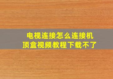 电视连接怎么连接机顶盒视频教程下载不了