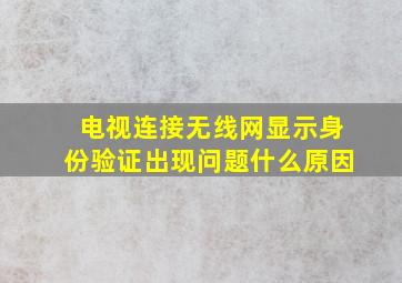 电视连接无线网显示身份验证出现问题什么原因