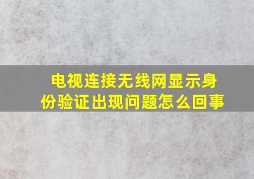 电视连接无线网显示身份验证出现问题怎么回事