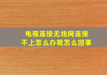 电视连接无线网连接不上怎么办呢怎么回事