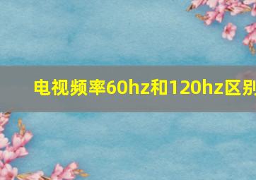 电视频率60hz和120hz区别