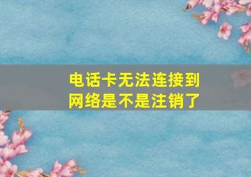 电话卡无法连接到网络是不是注销了