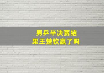 男乒半决赛结果王楚钦赢了吗