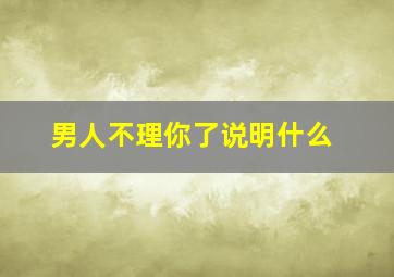 男人不理你了说明什么