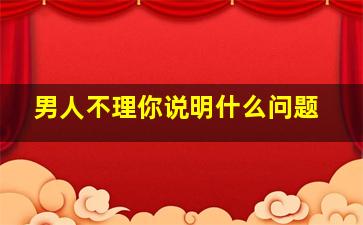 男人不理你说明什么问题