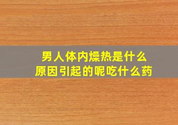 男人体内燥热是什么原因引起的呢吃什么药