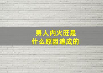 男人内火旺是什么原因造成的