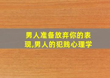 男人准备放弃你的表现,男人的犯贱心理学