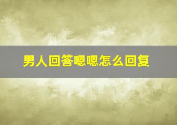 男人回答嗯嗯怎么回复