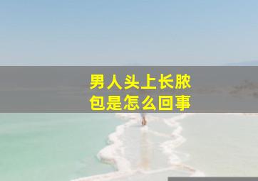 男人头上长脓包是怎么回事